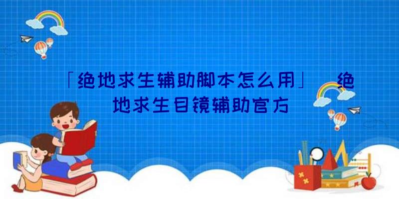 「绝地求生辅助脚本怎么用」|绝地求生目镜辅助官方